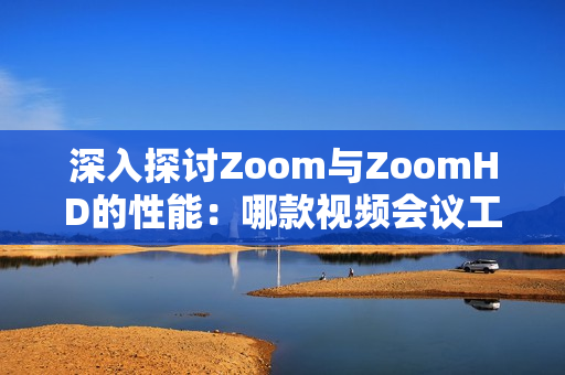 深入探讨Zoom与ZoomHD的性能：哪款视频会议工具更强大？