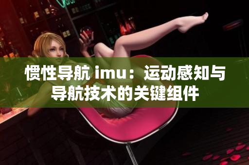 惯性导航 imu：运动感知与导航技术的关键组件