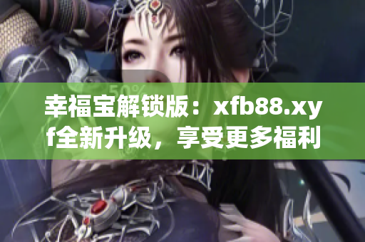 幸福宝解锁版：xfb88.xyf全新升级，享受更多福利