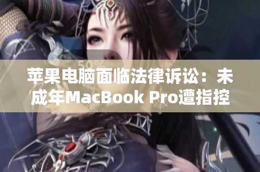 苹果电脑面临法律诉讼：未成年MacBook Pro遭指控使用不当