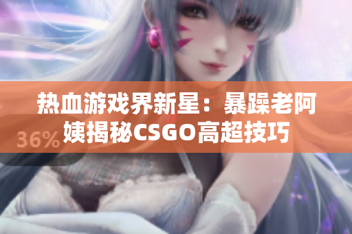 热血游戏界新星：暴躁老阿姨揭秘CSGO高超技巧