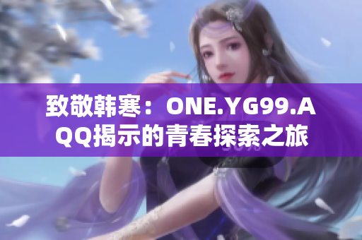 致敬韩寒：ONE.YG99.AQQ揭示的青春探索之旅