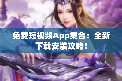 免费短视频App集合：全新下载安装攻略！