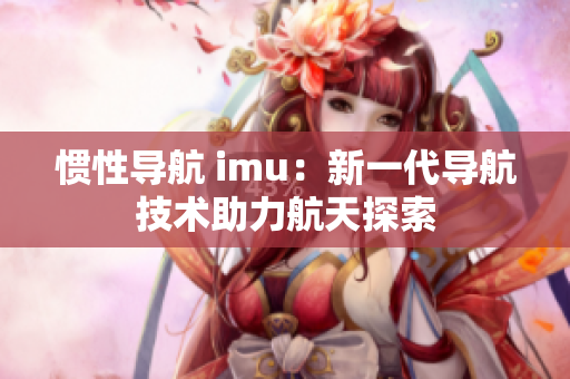 惯性导航 imu：新一代导航技术助力航天探索