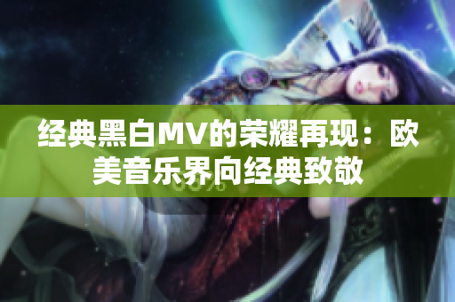 经典黑白MV的荣耀再现：欧美音乐界向经典致敬