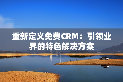 重新定义免费CRM：引领业界的特色解决方案