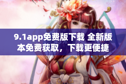 9.1app免费版下载 全新版本免费获取，下载更便捷