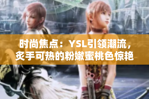 时尚焦点：YSL引领潮流，炙手可热的粉嫩蜜桃色惊艳登场