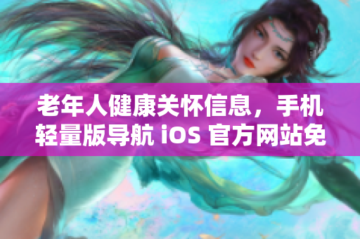 老年人健康关怀信息，手机轻量版导航 iOS 官方网站免费获取