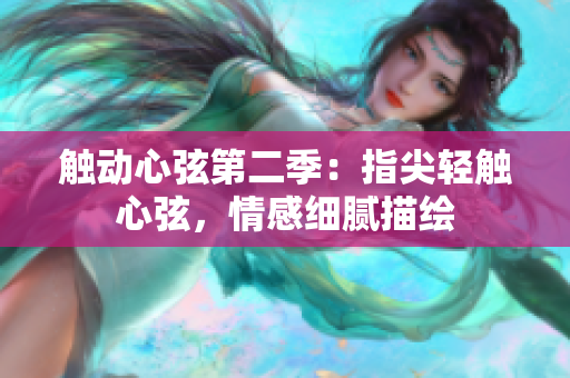 触动心弦第二季：指尖轻触心弦，情感细腻描绘