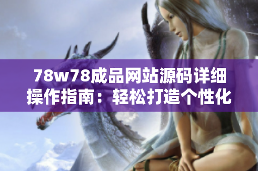 78w78成品网站源码详细操作指南：轻松打造个性化网站，实现快速上线！