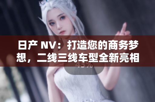 日产 NV：打造您的商务梦想，二线三线车型全新亮相