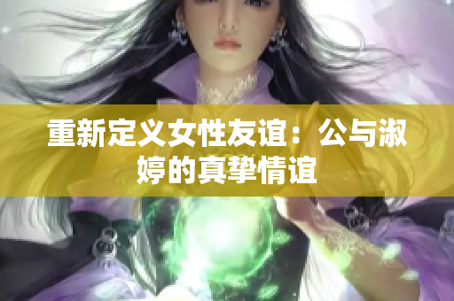 重新定义女性友谊：公与淑婷的真挚情谊