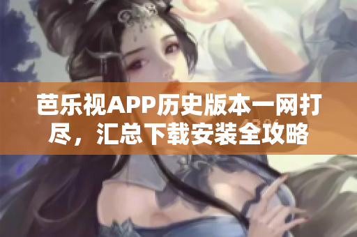 芭乐视APP历史版本一网打尽，汇总下载安装全攻略