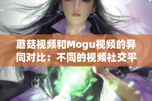 蘑菇视频和Mogu视频的异同对比：不同的视频社交平台特点及应用场景解析