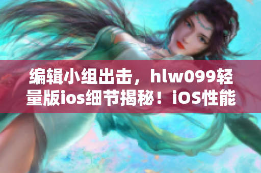 编辑小组出击，hlw099轻量版ios细节揭秘！iOS性能再升级