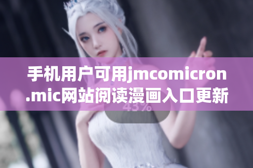 手机用户可用jmcomicron.mic网站阅读漫画入口更新啦!