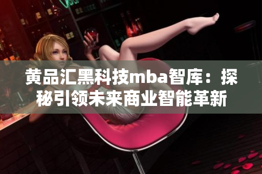 黄品汇黑科技mba智库：探秘引领未来商业智能革新