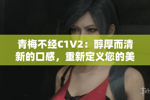 青梅不经C1V2：醇厚而清新的口感，重新定义您的美食体验