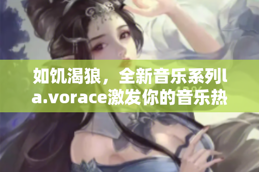 如饥渴狼，全新音乐系列la.vorace激发你的音乐热情