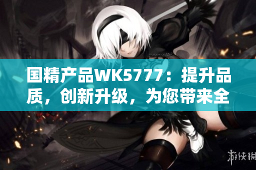 国精产品WK5777：提升品质，创新升级，为您带来全新体验！