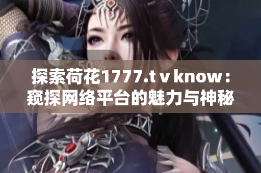 探索荷花1777.tⅴknow：窥探网络平台的魅力与神秘