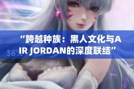 “跨越种族：黑人文化与AIR JORDAN的深度联结”