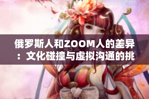 俄罗斯人和ZOOM人的差异：文化碰撞与虚拟沟通的挑战