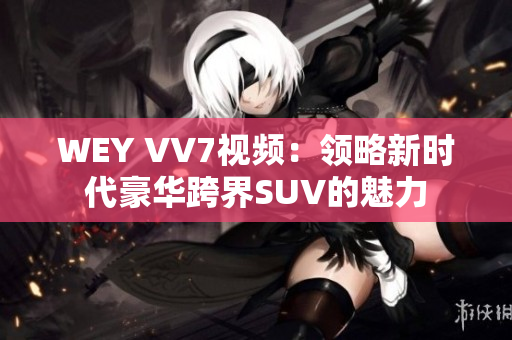 WEY VV7视频：领略新时代豪华跨界SUV的魅力