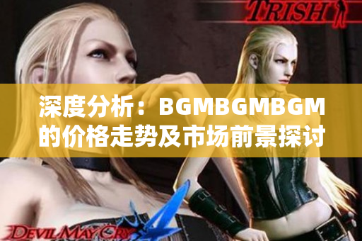 深度分析：BGMBGMBGM的价格走势及市场前景探讨