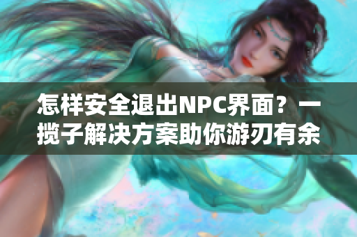 怎样安全退出NPC界面？一揽子解决方案助你游刃有余