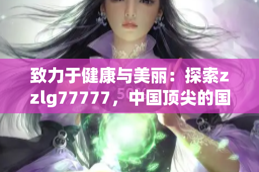 致力于健康与美丽：探索zzlg77777，中国顶尖的国精产品