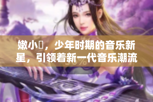 嫩小槡，少年时期的音乐新星，引领着新一代音乐潮流