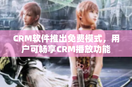 CRM软件推出免费模式，用户可畅享CRM播放功能