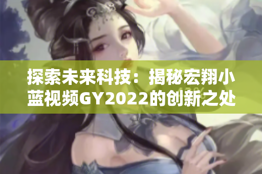 探索未来科技：揭秘宏翔小蓝视频GY2022的创新之处