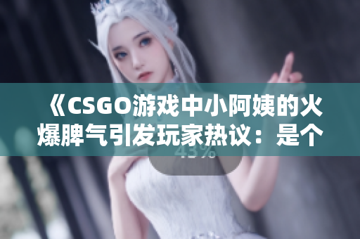 《CSGO游戏中小阿姨的火爆脾气引发玩家热议：是个性还是失控？》