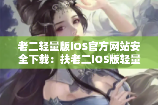 老二轻量版iOS官方网站安全下载：扶老二iOS版轻量化体验