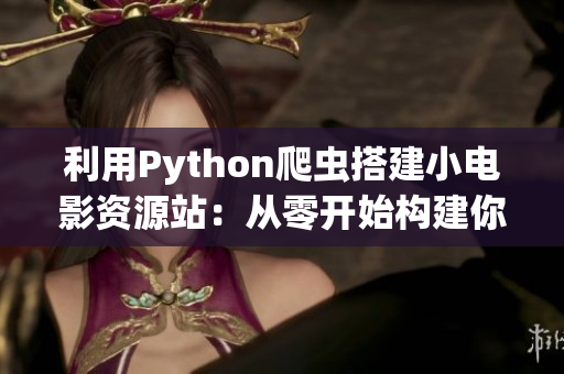 利用Python爬虫搭建小电影资源站：从零开始构建你的影视天地