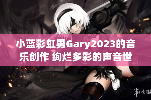 小蓝彩虹男Gary2023的音乐创作 绚烂多彩的声音世界