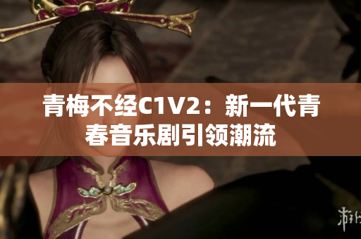 青梅不经C1V2：新一代青春音乐剧引领潮流