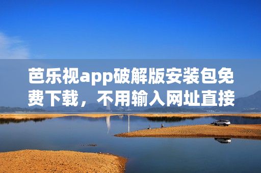 芭乐视app破解版安装包免费下载，不用输入网址直接安装