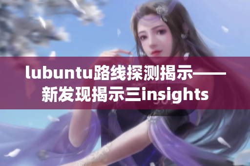 lubuntu路线探测揭示——新发现揭示三insights