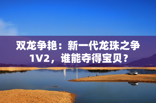 双龙争艳：新一代龙珠之争1V2，谁能夺得宝贝？