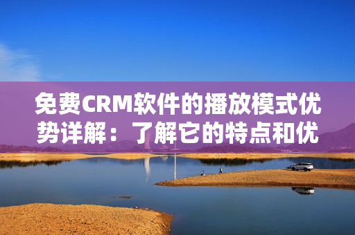 免费CRM软件的播放模式优势详解：了解它的特点和优势