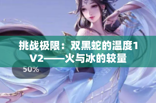 挑战极限：双黑蛇的温度1V2——火与冰的较量