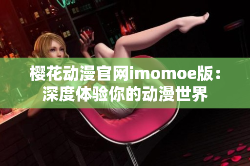 樱花动漫官网imomoe版：深度体验你的动漫世界