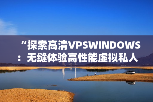 “探索高清VPSWINDOWS：无缝体验高性能虚拟私人服务器的魅力”