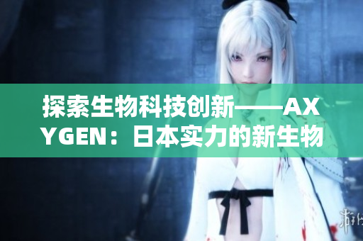 探索生物科技创新——AXYGEN：日本实力的新生物科技引领者