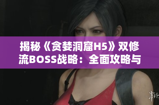 揭秘《贪婪洞窟H5》双修流BOSS战略：全面攻略与关键技巧大揭秘！