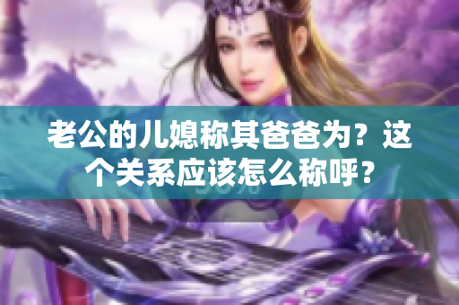 老公的儿媳称其爸爸为？这个关系应该怎么称呼？